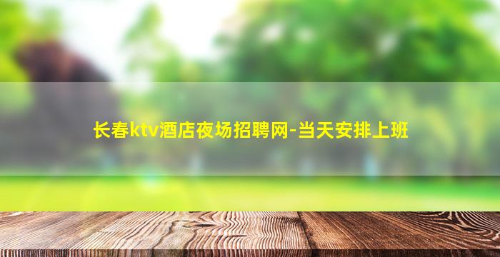 长春ktv酒店夜场招聘网-当天安排上班